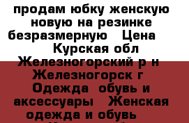 продам юбку женскую новую на резинке безразмерную › Цена ­ 200 - Курская обл., Железногорский р-н, Железногорск г. Одежда, обувь и аксессуары » Женская одежда и обувь   . Курская обл.